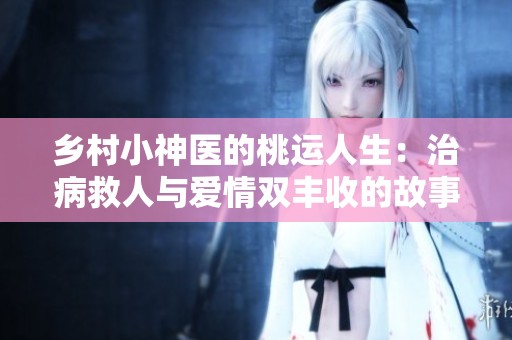 乡村小神医的桃运人生：治病救人与爱情双丰收的故事