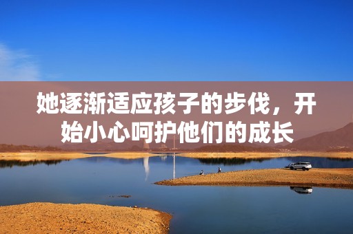 她逐渐适应孩子的步伐，开始小心呵护他们的成长