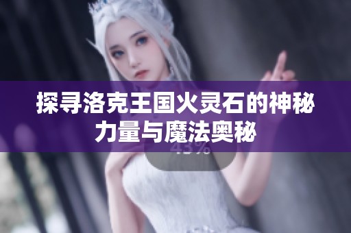 探寻洛克王国火灵石的神秘力量与魔法奥秘