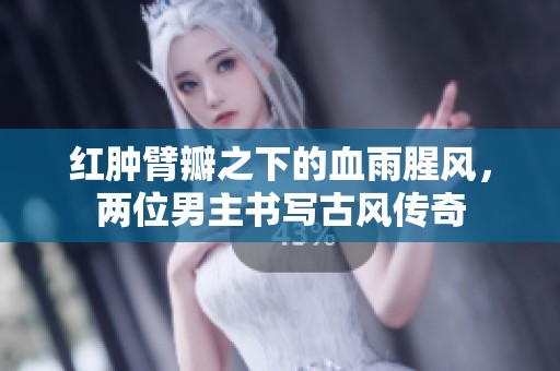 红肿臂瓣之下的血雨腥风，两位男主书写古风传奇