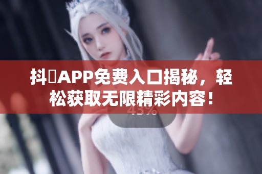 抖抈APP免费入口揭秘，轻松获取无限精彩内容！