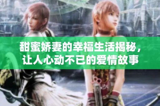 甜蜜娇妻的幸福生活揭秘，让人心动不已的爱情故事