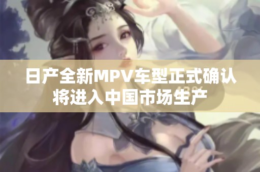 日产全新MPV车型正式确认将进入中国市场生产