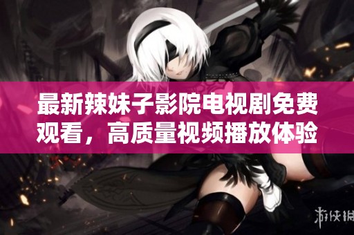 最新辣妹子影院电视剧免费观看，高质量视频播放体验！