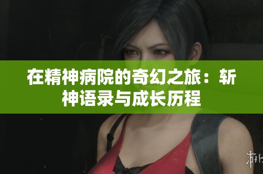 在精神病院的奇幻之旅：斩神语录与成长历程