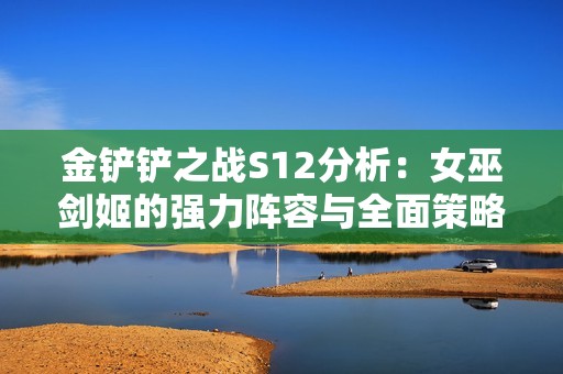金铲铲之战S12分析：女巫剑姬的强力阵容与全面策略指南