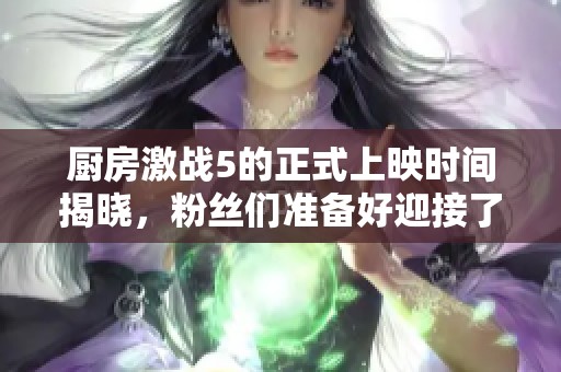 厨房激战5的正式上映时间揭晓，粉丝们准备好迎接了吗
