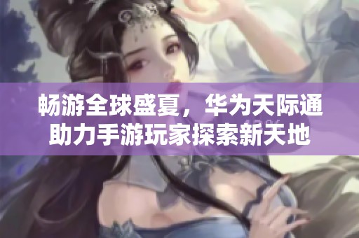 畅游全球盛夏，华为天际通助力手游玩家探索新天地