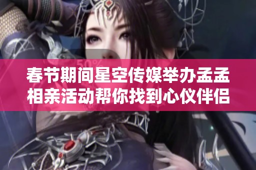 春节期间星空传媒举办孟孟相亲活动帮你找到心仪伴侣