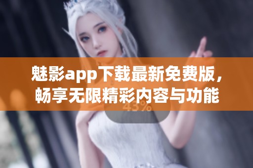 魅影app下载最新免费版，畅享无限精彩内容与功能