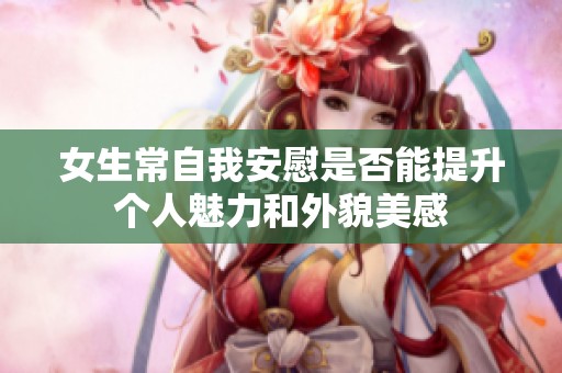 女生常自我安慰是否能提升个人魅力和外貌美感