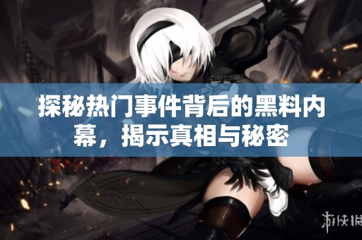 探秘热门事件背后的黑料内幕，揭示真相与秘密