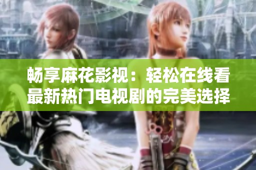 畅享麻花影视：轻松在线看最新热门电视剧的完美选择