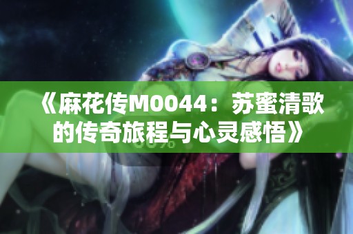 《麻花传M0044：苏蜜清歌的传奇旅程与心灵感悟》