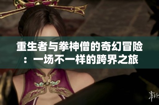 重生者与拳神僧的奇幻冒险：一场不一样的跨界之旅