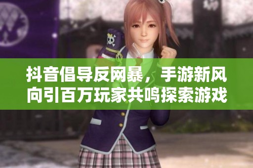 抖音倡导反网暴，手游新风向引百万玩家共鸣探索游戏净土