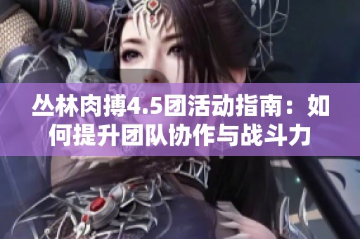 丛林肉搏4.5团活动指南：如何提升团队协作与战斗力