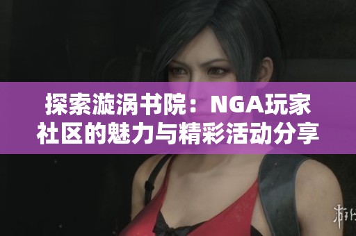 探索漩涡书院：NGA玩家社区的魅力与精彩活动分享