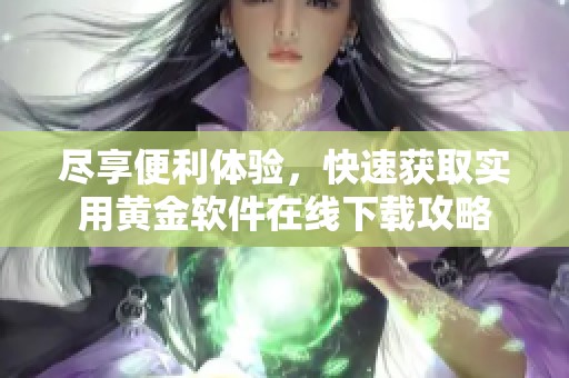 尽享便利体验，快速获取实用黄金软件在线下载攻略