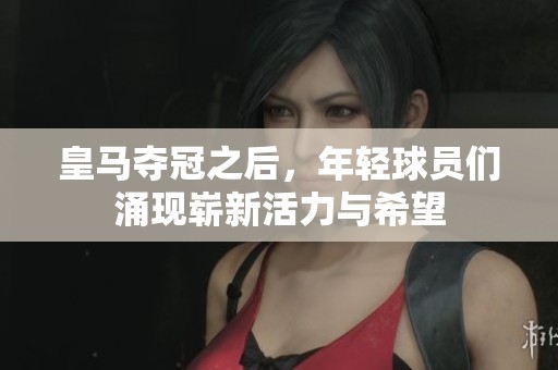 皇马夺冠之后，年轻球员们涌现崭新活力与希望