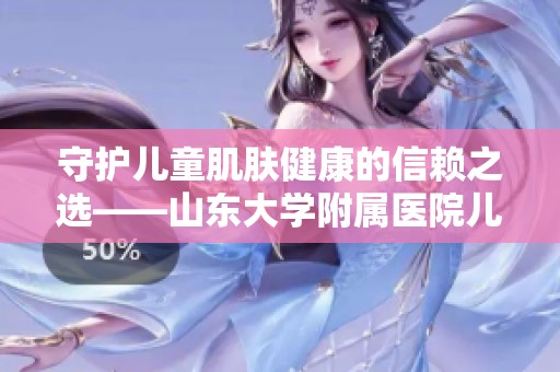 守护儿童肌肤健康的信赖之选——山东大学附属医院儿科专家专访