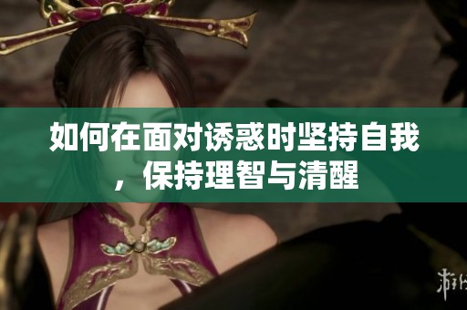 如何在面对诱惑时坚持自我，保持理智与清醒