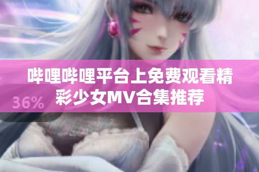 哔哩哔哩平台上免费观看精彩少女MV合集推荐
