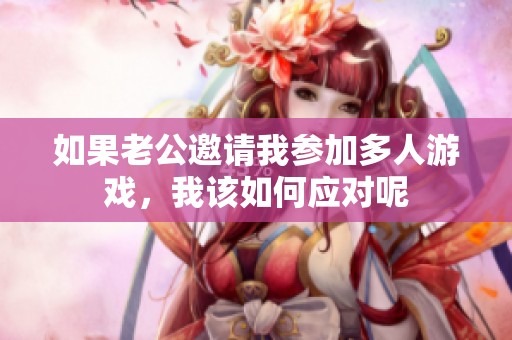 如果老公邀请我参加多人游戏，我该如何应对呢
