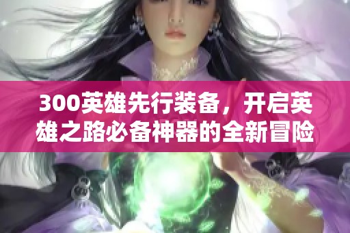 300英雄先行装备，开启英雄之路必备神器的全新冒险之旅