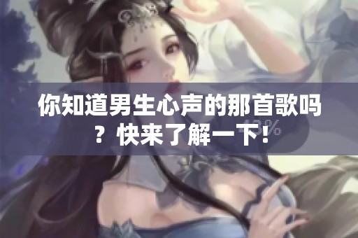 你知道男生心声的那首歌吗？快来了解一下！