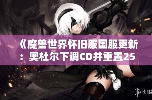 《魔兽世界怀旧服国服更新：奥杜尔下调CD并重置252装备》