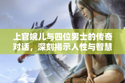 上官婉儿与四位男士的传奇对话，深刻揭示人性与智慧