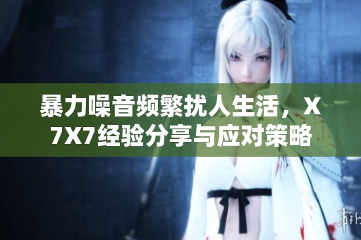 暴力噪音频繁扰人生活，X7X7经验分享与应对策略