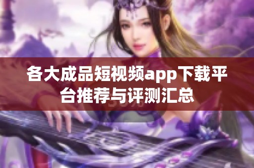 各大成品短视频app下载平台推荐与评测汇总