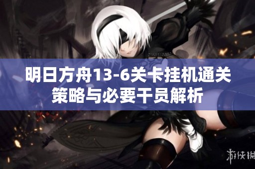 明日方舟13-6关卡挂机通关策略与必要干员解析