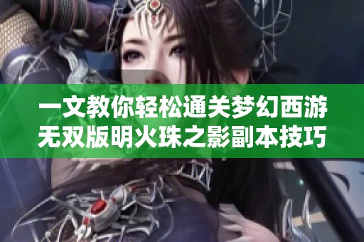一文教你轻松通关梦幻西游无双版明火珠之影副本技巧