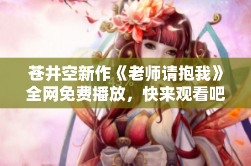 苍井空新作《老师请抱我》全网免费播放，快来观看吧！