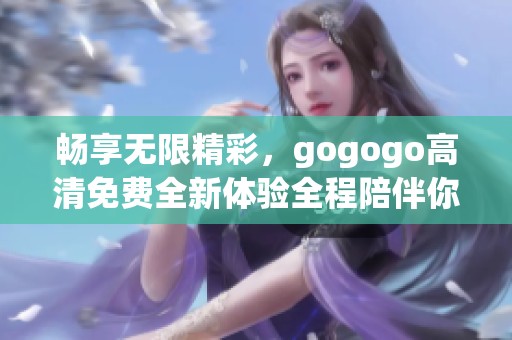 畅享无限精彩，gogogo高清免费全新体验全程陪伴你