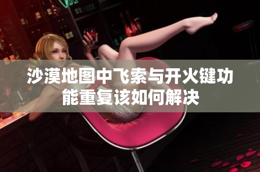 沙漠地图中飞索与开火键功能重复该如何解决