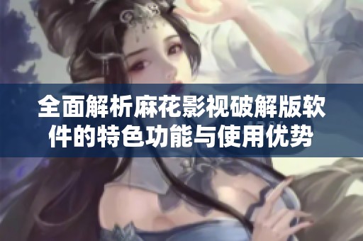 全面解析麻花影视破解版软件的特色功能与使用优势