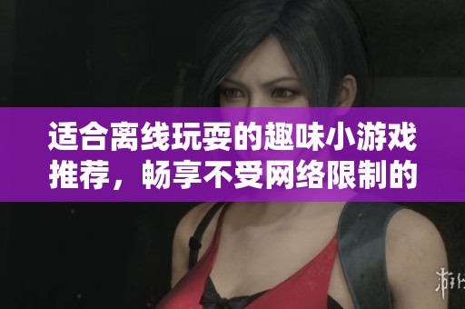 适合离线玩耍的趣味小游戏推荐，畅享不受网络限制的乐趣