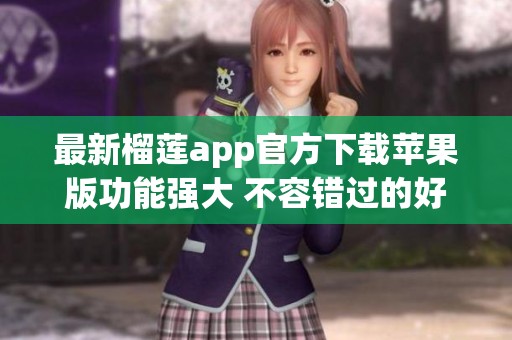 最新榴莲app官方下载苹果版功能强大 不容错过的好选择
