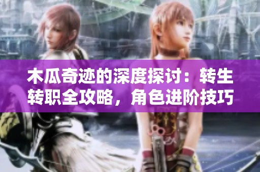 木瓜奇迹的深度探讨：转生转职全攻略，角色进阶技巧详解