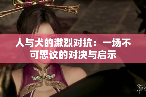 人与犬的激烈对抗：一场不可思议的对决与启示
