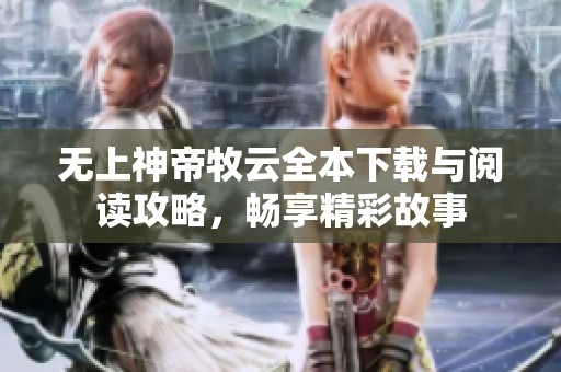 无上神帝牧云全本下载与阅读攻略，畅享精彩故事
