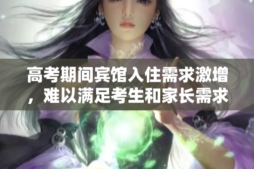高考期间宾馆入住需求激增，难以满足考生和家长需求