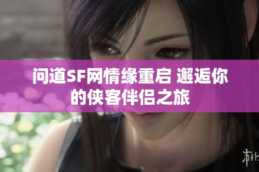 问道SF网情缘重启 邂逅你的侠客伴侣之旅