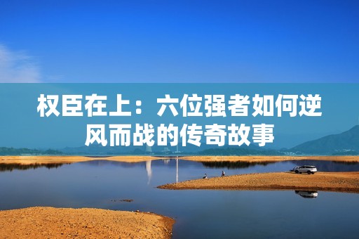 权臣在上：六位强者如何逆风而战的传奇故事