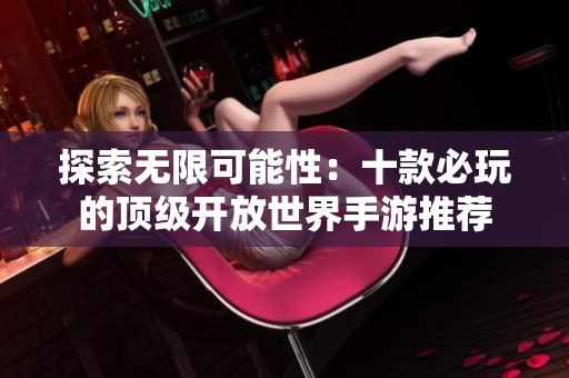 探索无限可能性：十款必玩的顶级开放世界手游推荐