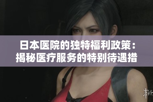 日本医院的独特福利政策：揭秘医疗服务的特别待遇措施